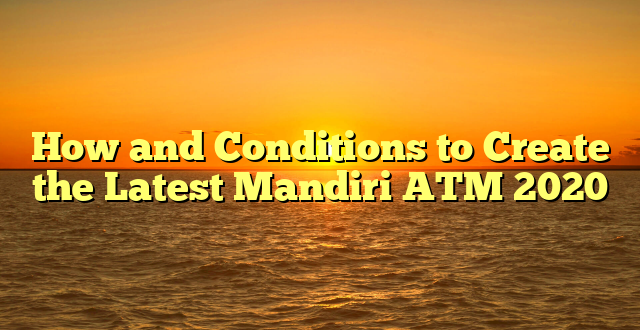 How and Conditions to Create the Latest Mandiri ATM 2020