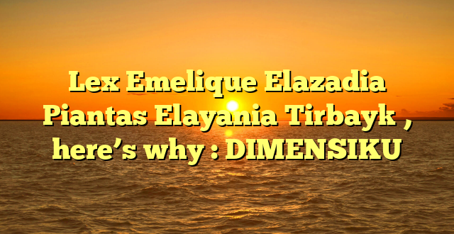 Lex Emelique Elazadia Piantas Elayania Tirbayk , here’s why : DIMENSIKU
