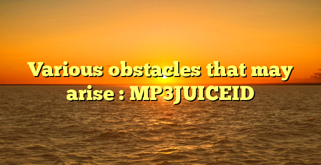 Various obstacles that may arise : MP3JUICEID