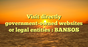 Visit directly government-owned websites or legal entities : BANSOS