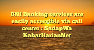 BNI Banking services are easily accessible via call center : SadapWa KabarHarianNet