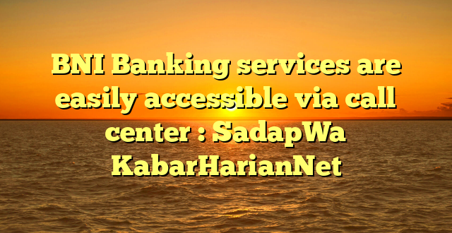BNI Banking services are easily accessible via call center : SadapWa KabarHarianNet