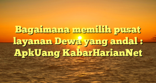 Bagaimana memilih pusat layanan Dewa yang andal : ApkUang KabarHarianNet