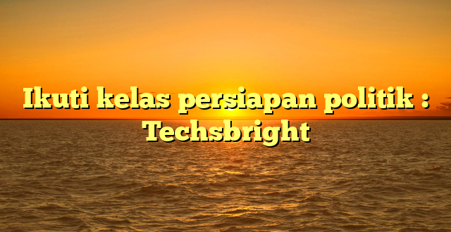 Ikuti kelas persiapan politik : Techsbright