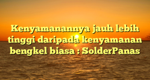 Kenyamanannya jauh lebih tinggi daripada kenyamanan bengkel biasa : SolderPanas