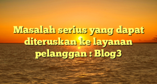 Masalah serius yang dapat diteruskan ke layanan pelanggan : Blog3