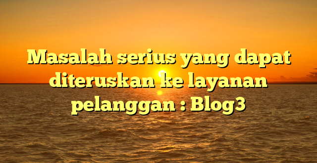 Masalah serius yang dapat diteruskan ke layanan pelanggan : Blog3