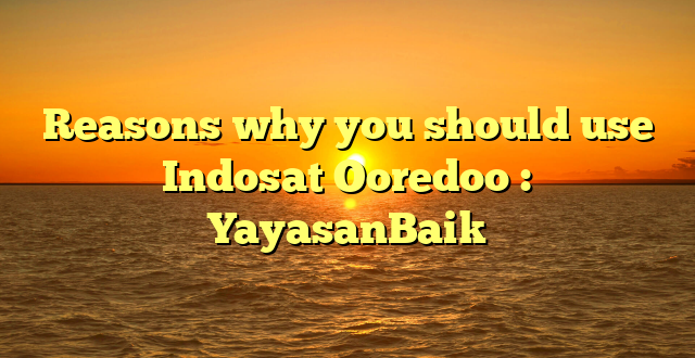 Reasons why you should use Indosat Ooredoo : YayasanBaik