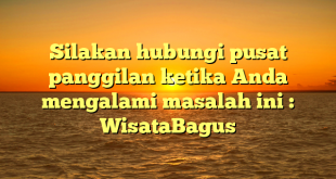 Silakan hubungi pusat panggilan ketika Anda mengalami masalah ini : WisataBagus