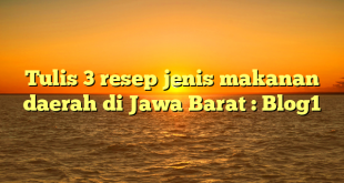 Tulis 3 resep jenis makanan daerah di Jawa Barat : Blog1