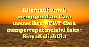 Alternatif untuk menggunakan Cara memeriksa NPWP Cara mempercepat melalui faks : BiayaKuliahUkt