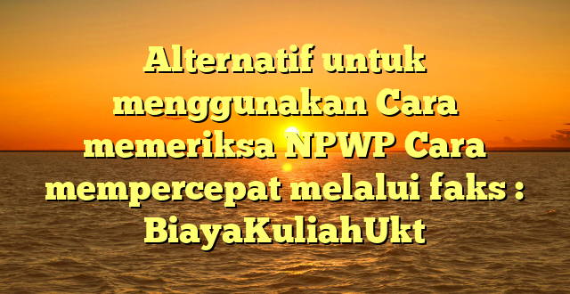 Alternatif untuk menggunakan Cara memeriksa NPWP Cara mempercepat melalui faks : BiayaKuliahUkt