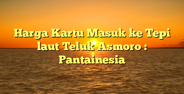 Harga Kartu Masuk ke Tepi laut Teluk Asmoro : Pantainesia