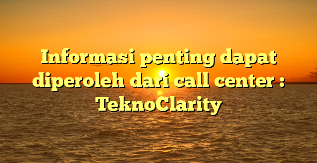 Informasi penting dapat diperoleh dari call center : TeknoClarity
