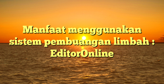 Manfaat menggunakan sistem pembuangan limbah : EditorOnline