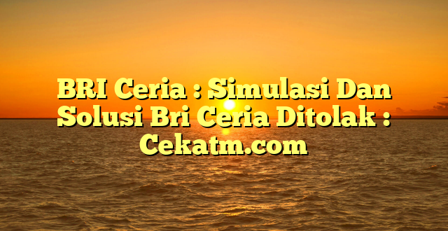 BRI Ceria : Simulasi Dan Solusi Bri Ceria Ditolak : Cekatm.com