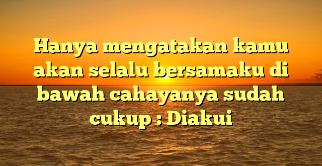 Hanya mengatakan kamu akan selalu bersamaku di bawah cahayanya sudah cukup : Diakui