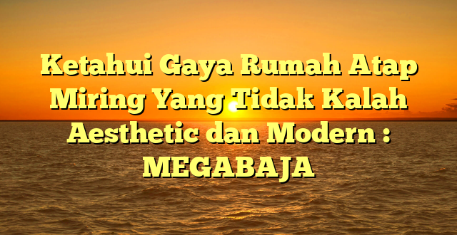 Ketahui Gaya Rumah Atap Miring Yang Tidak Kalah Aesthetic dan Modern : MEGABAJA