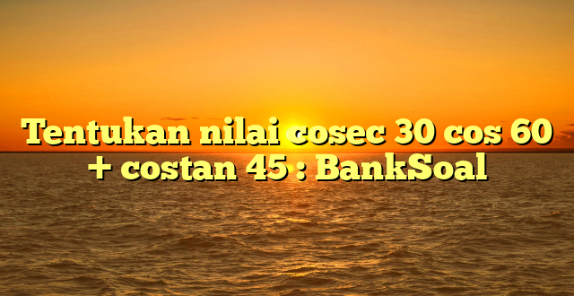 Tentukan nilai cosec 30 cos 60 + costan 45 : BankSoal