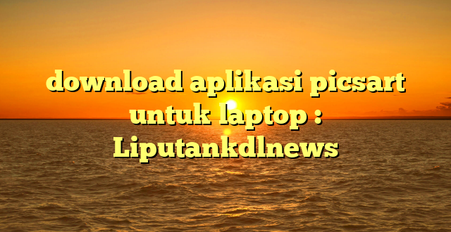 download aplikasi picsart untuk laptop : Liputankdlnews