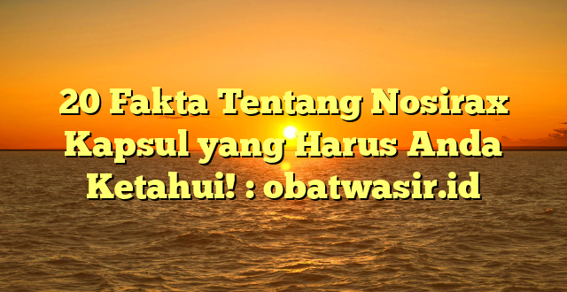 20 Fakta Tentang Nosirax Kapsul yang Harus Anda Ketahui! : obatwasir.id