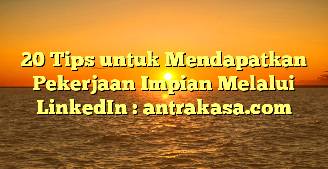20 Tips untuk Mendapatkan Pekerjaan Impian Melalui LinkedIn : antrakasa.com
