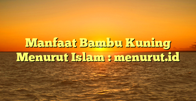 Manfaat Bambu Kuning Menurut Islam : menurut.id