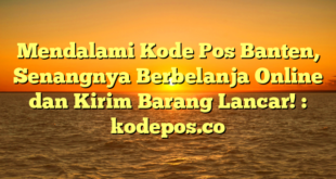 Mendalami Kode Pos Banten, Senangnya Berbelanja Online dan Kirim Barang Lancar! : kodepos.co