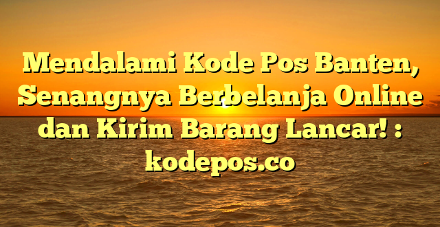 Mendalami Kode Pos Banten, Senangnya Berbelanja Online dan Kirim Barang Lancar! : kodepos.co
