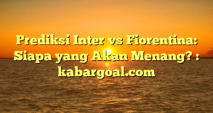 Prediksi Inter vs Fiorentina: Siapa yang Akan Menang? : kabargoal.com