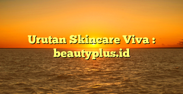 Urutan Skincare Viva : beautyplus.id
