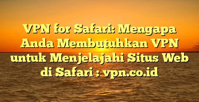 VPN for Safari: Mengapa Anda Membutuhkan VPN untuk Menjelajahi Situs Web di Safari : vpn.co.id