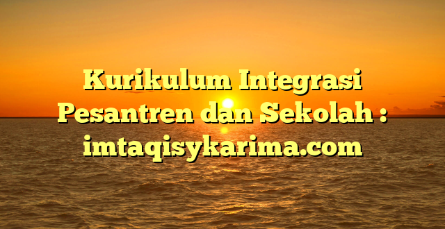 Kurikulum Integrasi Pesantren dan Sekolah : imtaqisykarima.com
