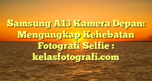 Samsung A13 Kamera Depan: Mengungkap Kehebatan Fotografi Selfie : kelasfotografi.com