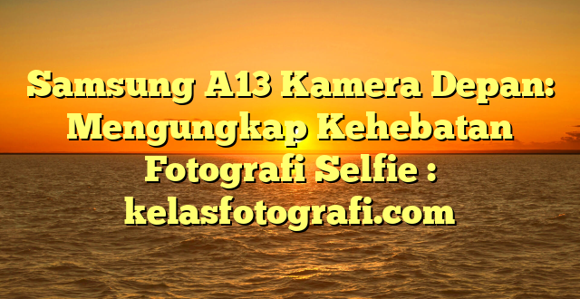 Samsung A13 Kamera Depan: Mengungkap Kehebatan Fotografi Selfie : kelasfotografi.com