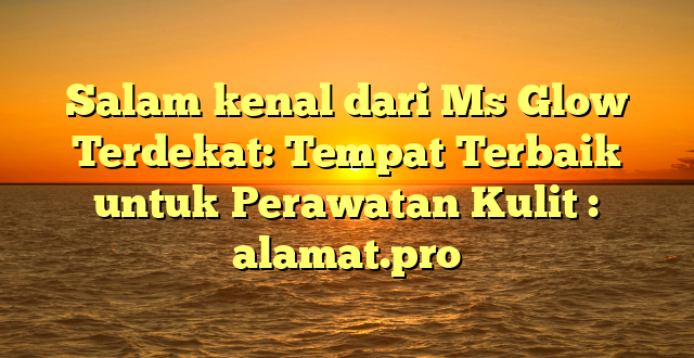 Salam kenal dari Ms Glow Terdekat: Tempat Terbaik untuk Perawatan Kulit : alamat.pro
