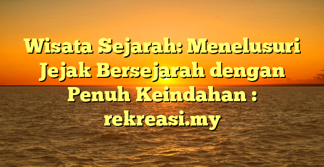 Wisata Sejarah: Menelusuri Jejak Bersejarah dengan Penuh Keindahan : rekreasi.my